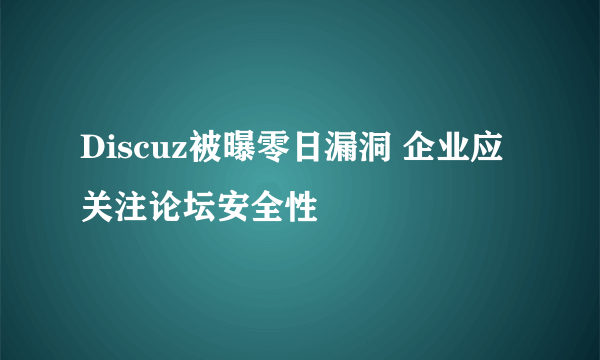 Discuz被曝零日漏洞 企业应关注论坛安全性