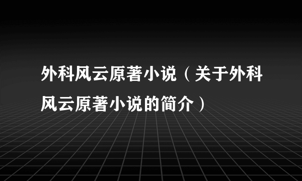 外科风云原著小说（关于外科风云原著小说的简介）