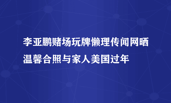 李亚鹏赌场玩牌懒理传闻网晒温馨合照与家人美国过年