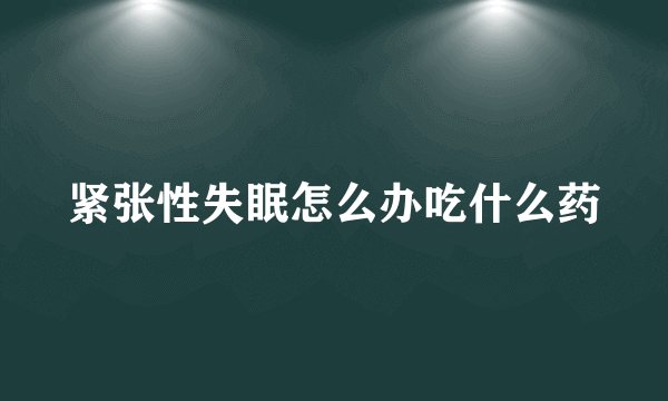 紧张性失眠怎么办吃什么药