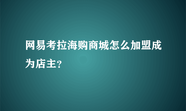 网易考拉海购商城怎么加盟成为店主？