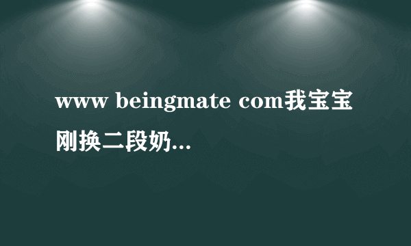 www beingmate com我宝宝刚换二段奶粉吃了后总是拉肚子，吃了腹泻奶粉还不行，现在能换回一段奶粉吗