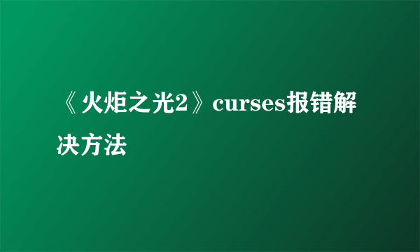 《火炬之光2》curses报错解决方法