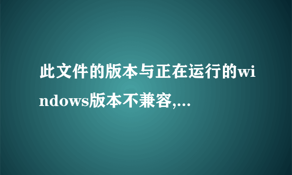 此文件的版本与正在运行的windows版本不兼容,这要怎么解决啊?