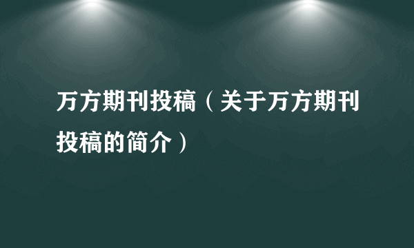 万方期刊投稿（关于万方期刊投稿的简介）