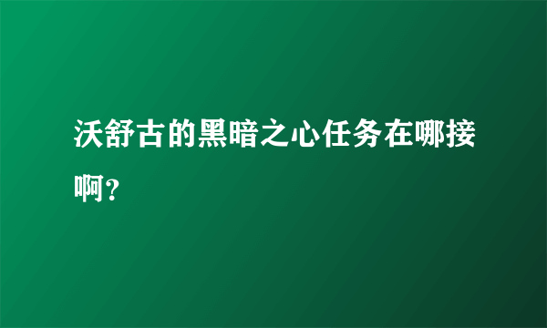 沃舒古的黑暗之心任务在哪接啊？