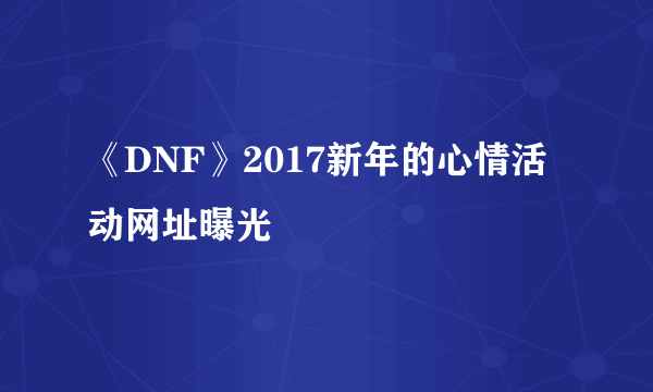 《DNF》2017新年的心情活动网址曝光