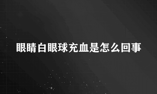 眼睛白眼球充血是怎么回事