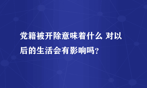 党籍被开除意味着什么 对以后的生活会有影响吗？