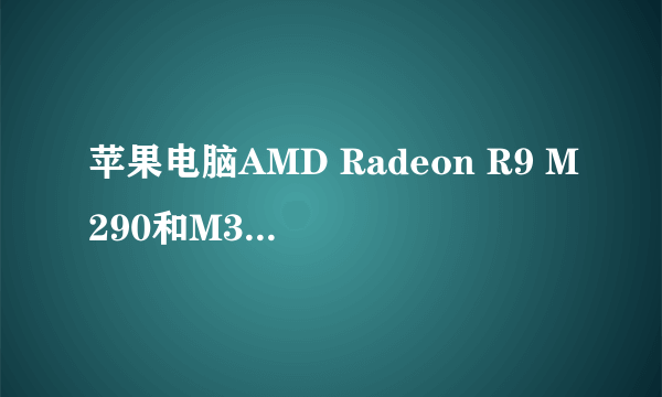 苹果电脑AMD Radeon R9 M290和M390一样吗?