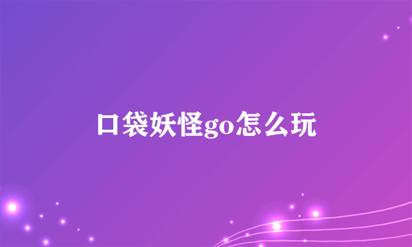 口袋妖怪go怎么玩