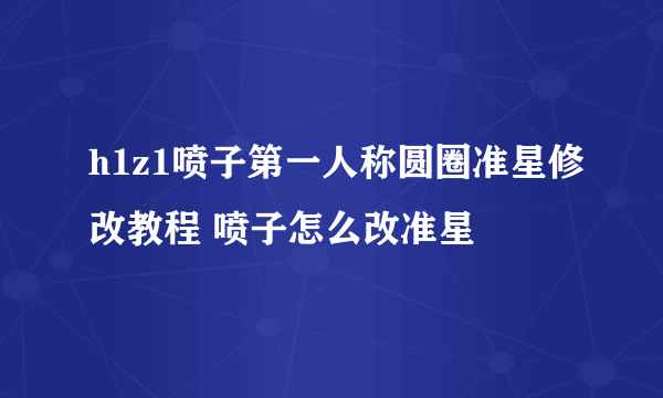 h1z1喷子第一人称圆圈准星修改教程 喷子怎么改准星