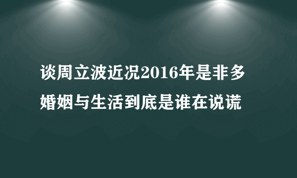 谈周立波近况2016年是非多 婚姻与生活到底是谁在说谎