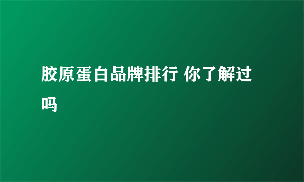 胶原蛋白品牌排行 你了解过吗