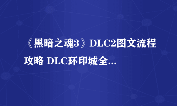 《黑暗之魂3》DLC2图文流程攻略 DLC环印城全收集图文攻略