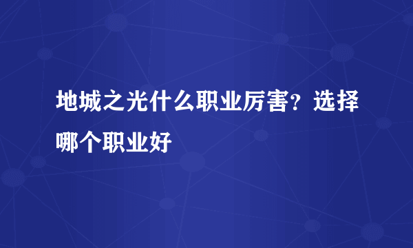 地城之光什么职业厉害？选择哪个职业好