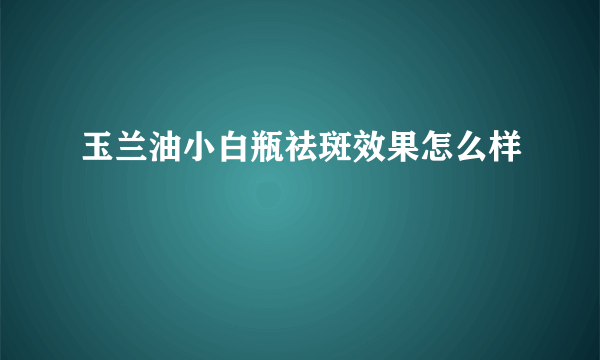 玉兰油小白瓶祛斑效果怎么样