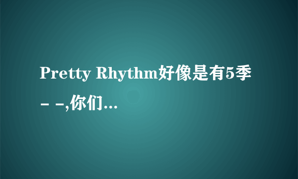 Pretty Rhythm好像是有5季- -,你们感觉第二季完结之后还有爱良他们的事么,- -现在没分了,以后有了会给的..