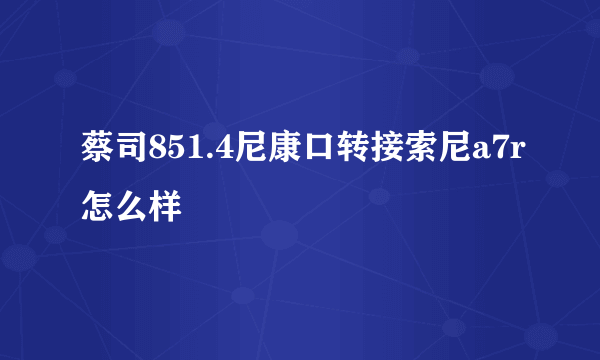 蔡司851.4尼康口转接索尼a7r怎么样