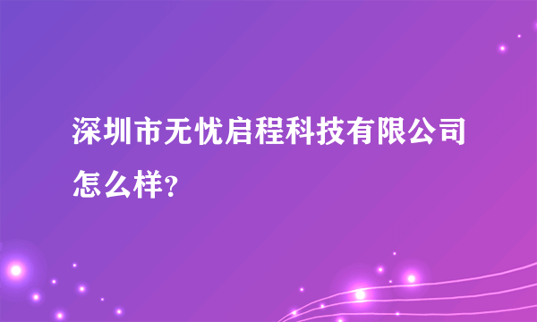 深圳市无忧启程科技有限公司怎么样？