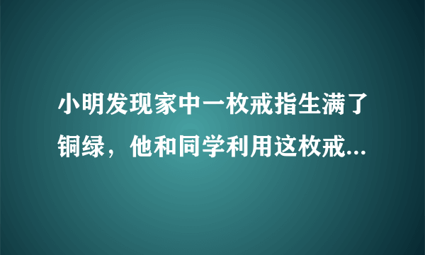 小明发现家中一枚戒指生满了铜绿，他和同学利用这枚戒指展开了研究性学习．