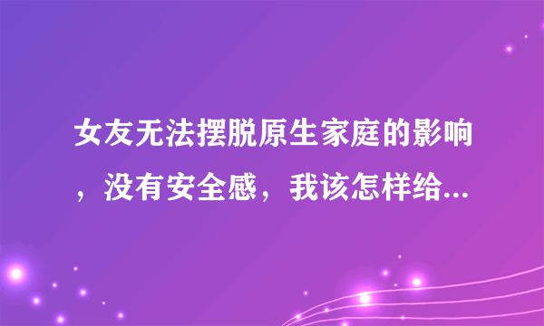 女友无法摆脱原生家庭的影响，没有安全感，我该怎样给她安全感呢？