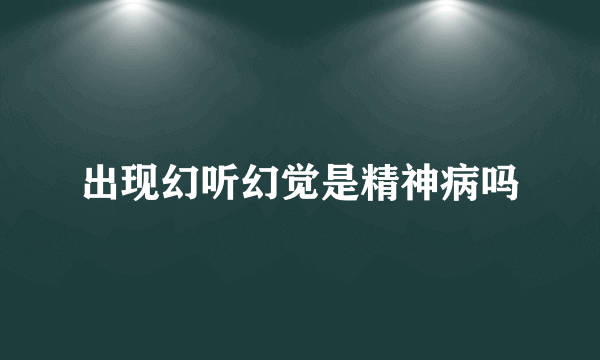 出现幻听幻觉是精神病吗