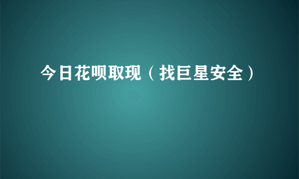 今日花呗取现（找巨星安全）