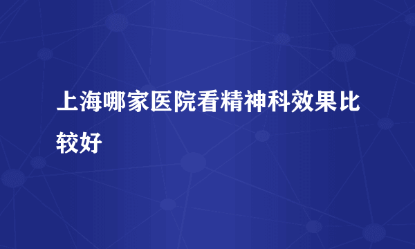 上海哪家医院看精神科效果比较好