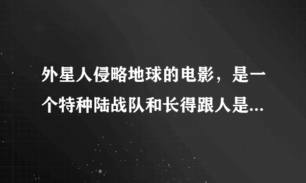 外星人侵略地球的电影，是一个特种陆战队和长得跟人是的外星人激战，用枪互射，场面很大，也很惨，