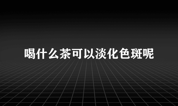 喝什么茶可以淡化色斑呢