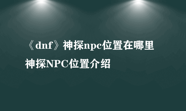 《dnf》神探npc位置在哪里 神探NPC位置介绍