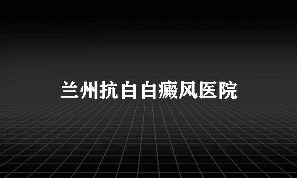 兰州抗白白癜风医院