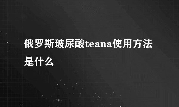 俄罗斯玻尿酸teana使用方法是什么