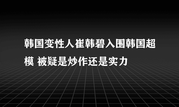 韩国变性人崔韩碧入围韩国超模 被疑是炒作还是实力