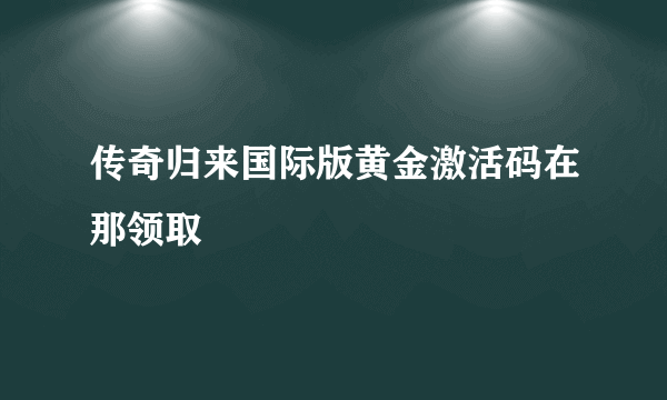 传奇归来国际版黄金激活码在那领取