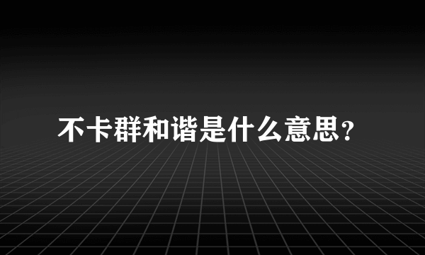 不卡群和谐是什么意思？