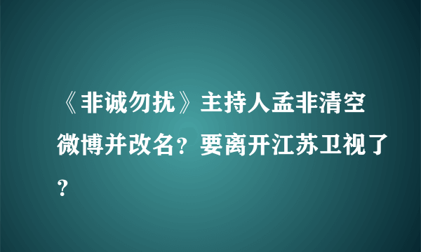 《非诚勿扰》主持人孟非清空微博并改名？要离开江苏卫视了？