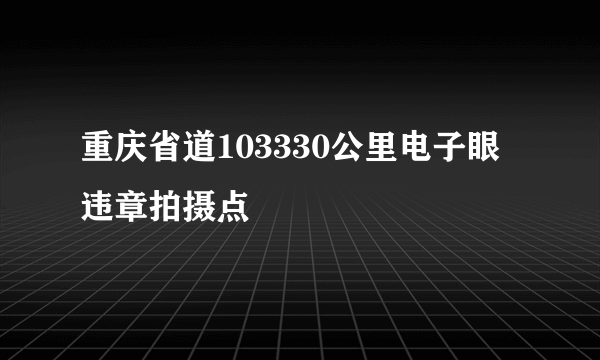 重庆省道103330公里电子眼违章拍摄点