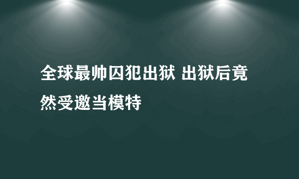 全球最帅囚犯出狱 出狱后竟然受邀当模特