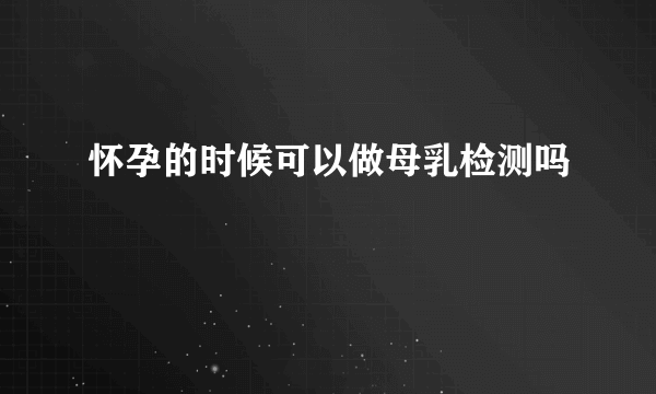 怀孕的时候可以做母乳检测吗