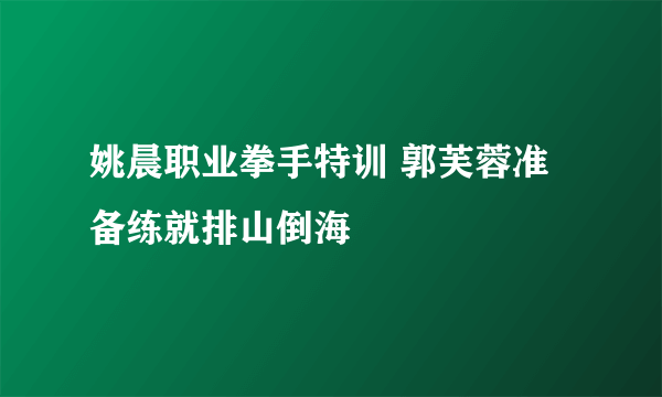 姚晨职业拳手特训 郭芙蓉准备练就排山倒海