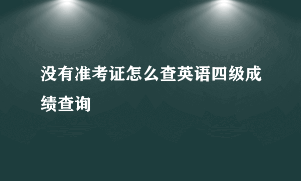 没有准考证怎么查英语四级成绩查询