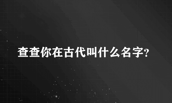 查查你在古代叫什么名字？