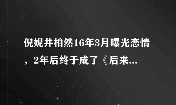 倪妮井柏然16年3月曝光恋情，2年后终于成了《后来的我们》