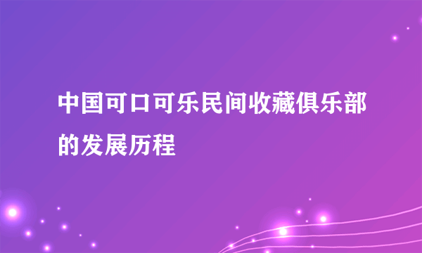 中国可口可乐民间收藏俱乐部的发展历程