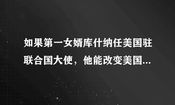 如果第一女婿库什纳任美国驻联合国大使，他能改变美国的命运吗？