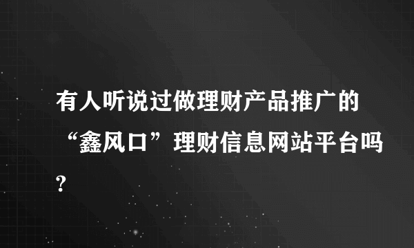 有人听说过做理财产品推广的“鑫风口”理财信息网站平台吗?