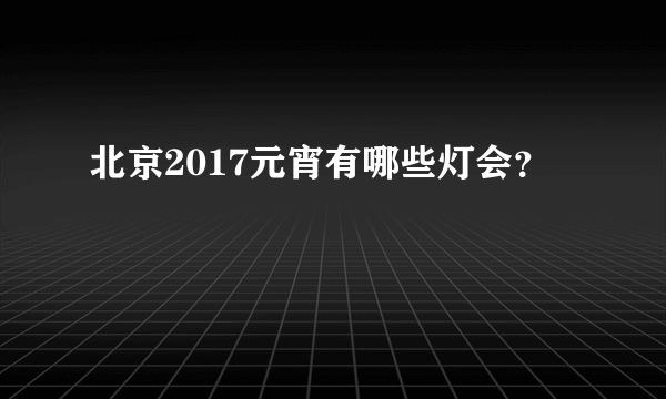 北京2017元宵有哪些灯会？