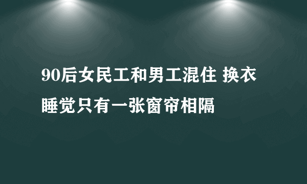 90后女民工和男工混住 换衣睡觉只有一张窗帘相隔